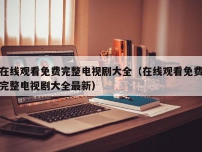 在线观看免费完整电视剧大全（在线观看免费完整电视剧大全最新）