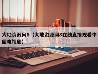 大地资源网8（大地资源网8在线直播观看中国电视剧）