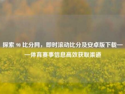 探索 90 比分网，即时滚动比分及安卓版下载——体育赛事信息高效获取渠道