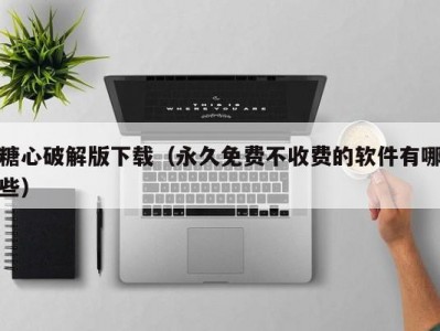 糖心破解版下载（永久免费不收费的软件有哪些）