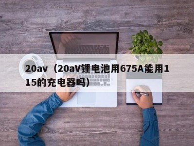 20av（20aV锂电池用675A能用115的充电器吗）