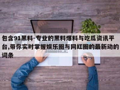 包含91黑料-专业的黑料爆料与吃瓜资讯平台,带你实时掌握娱乐圈与网红圈的最新动的词条