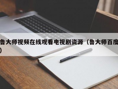 鲁大师视频在线观看电视剧资源（鲁大师百度）