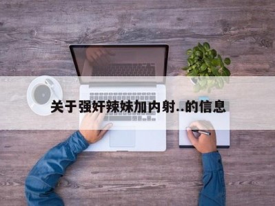 关于强奸辣妹加内射..的信息