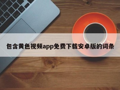 包含黄色视频app免费下载安卓版的词条