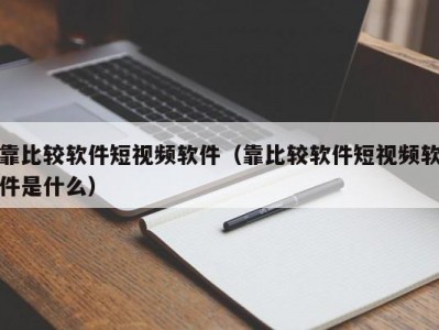 靠比较软件短视频软件（靠比较软件短视频软件是什么）