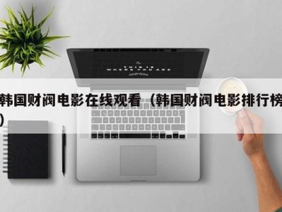韩国财阀电影在线观看（韩国财阀电影排行榜）