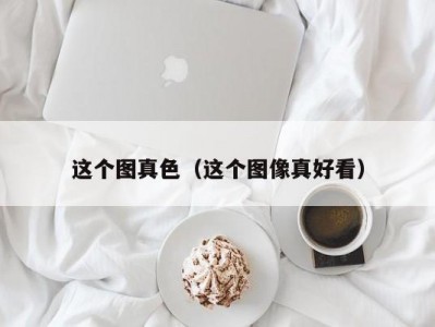 这个图真色（这个图像真好看）