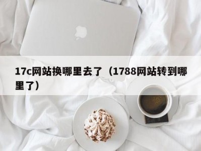 17c网站换哪里去了（1788网站转到哪里了）