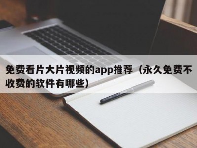 免费看片大片视频的app推荐（永久免费不收费的软件有哪些）