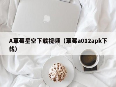 A草莓星空下载视频（草莓a012apk下载）