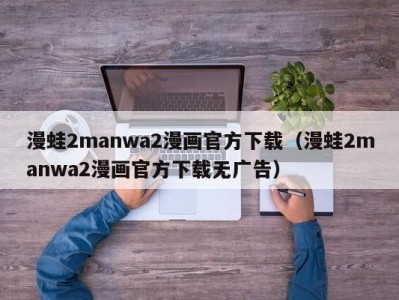 漫蛙2manwa2漫画官方下载（漫蛙2manwa2漫画官方下载无广告）
