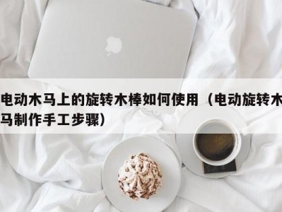 电动木马上的旋转木棒如何使用（电动旋转木马制作手工步骤）