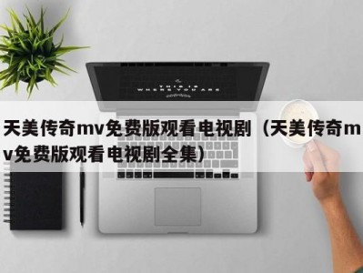 天美传奇mv免费版观看电视剧（天美传奇mv免费版观看电视剧全集）