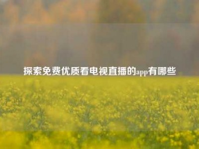 探索免费优质看电视直播的app有哪些