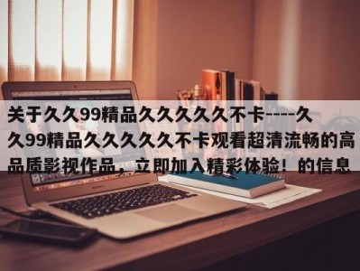 关于久久99精品久久久久久不卡----久久99精品久久久久久不卡观看超清流畅的高品质影视作品，立即加入精彩体验！的信息