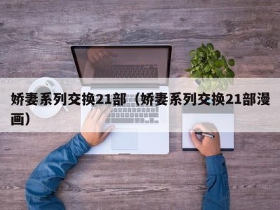 娇妻系列交换21部（娇妻系列交换21部漫画）