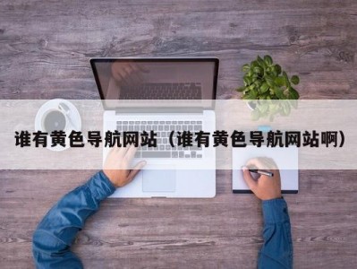 谁有黄色导航网站（谁有黄色导航网站啊）