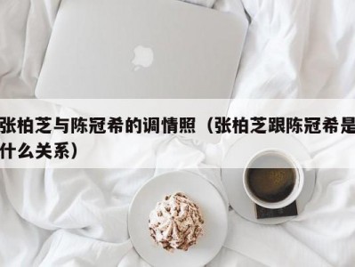 张柏芝与陈冠希的调情照（张柏芝跟陈冠希是什么关系）