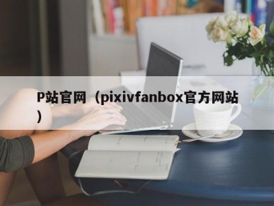 P站官网（pixivfanbox官方网站）