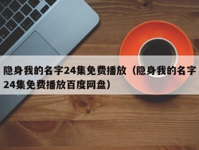 隐身我的名字24集免费播放（隐身我的名字24集免费播放百度网盘）