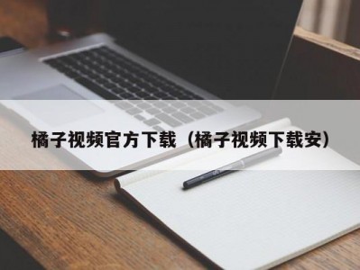 橘子视频官方下载（橘子视频下载安）