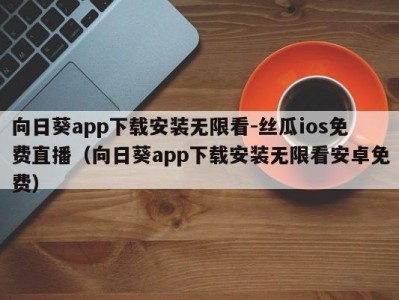 向日葵app下载安装无限看-丝瓜ios免费直播（向日葵app下载安装无限看安卓免费）