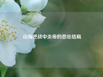 山海逆战中炎帝的悲壮结局