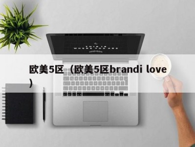 欧美5区（欧美5区brandi love）