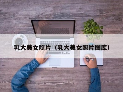 乳大美女照片（乳大美女照片图库）