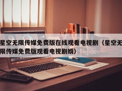 星空无限传媒免费版在线观看电视剧（星空无限传媒免费版观看电视剧婿）