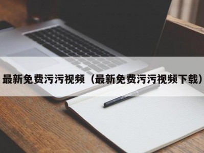 最新免费污污视频（最新免费污污视频下载）