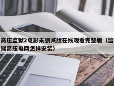 高压监狱2电影未删减版在线观看完整版（监狱高压电网怎样安装）
