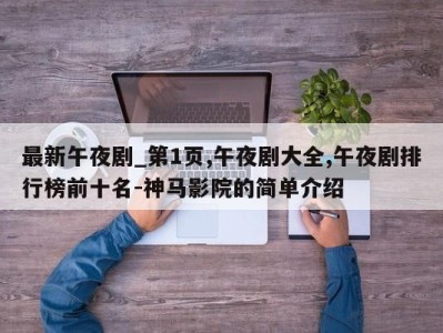 最新午夜剧_第1页,午夜剧大全,午夜剧排行榜前十名-神马影院的简单介绍