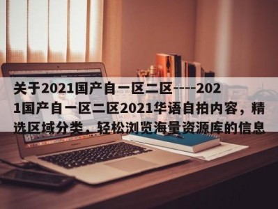 关于2021国产自一区二区----2021国产自一区二区2021华语自拍内容，精选区域分类，轻松浏览海量资源库的信息