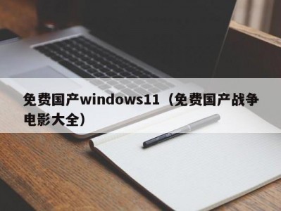 免费国产windows11（免费国产战争电影大全）