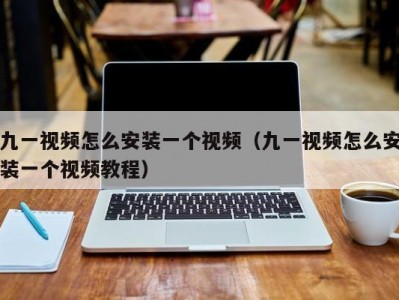 九一视频怎么安装一个视频（九一视频怎么安装一个视频教程）