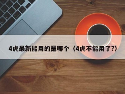 4虎最新能用的是哪个（4虎不能用了?）