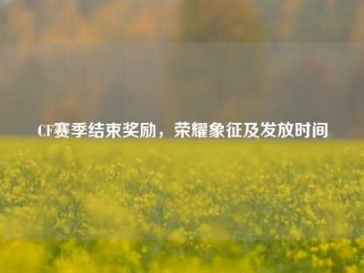CF赛季结束奖励，荣耀象征及发放时间