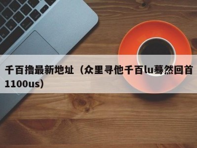 千百撸最新地址（众里寻他千百lu蓦然回首1100us）