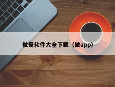 做爱软件大全下载（做app）