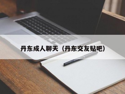 丹东成人聊天（丹东交友贴吧）