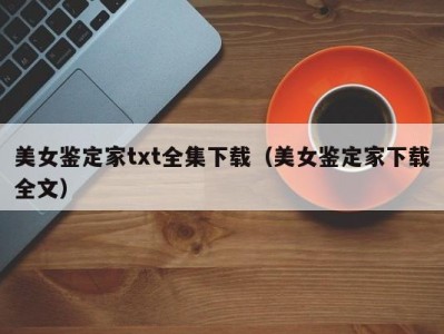 美女鉴定家txt全集下载（美女鉴定家下载全文）