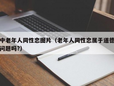 中老年人同性恋图片（老年人同性恋属于道德问题吗?）