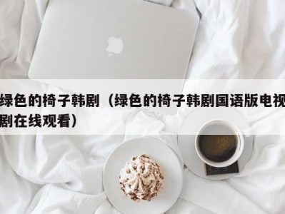 绿色的椅子韩剧（绿色的椅子韩剧国语版电视剧在线观看）