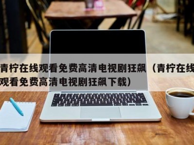 青柠在线观看免费高清电视剧狂飙（青柠在线观看免费高清电视剧狂飙下载）