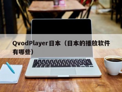 QvodPlayer日本（日本的播放软件有哪些）