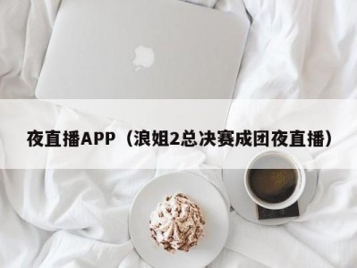 夜直播APP（浪姐2总决赛成团夜直播）