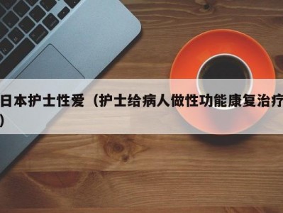 日本护士性爱（护士给病人做性功能康复治疗）