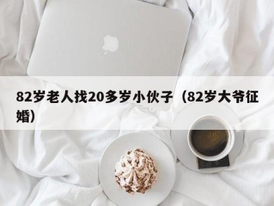 82岁老人找20多岁小伙子（82岁大爷征婚）
